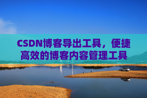 CSDN博客导出工具，便捷高效的博客内容管理工具